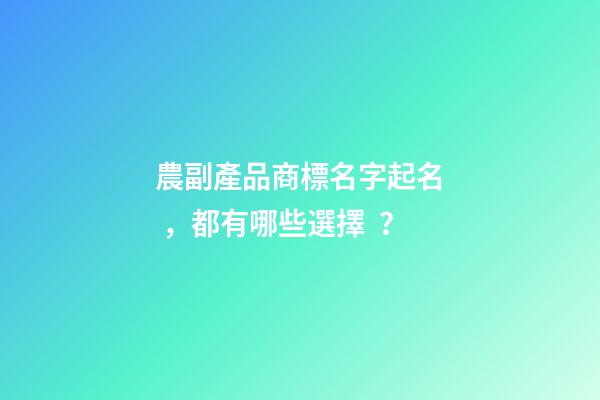 農副產品商標名字起名，都有哪些選擇？